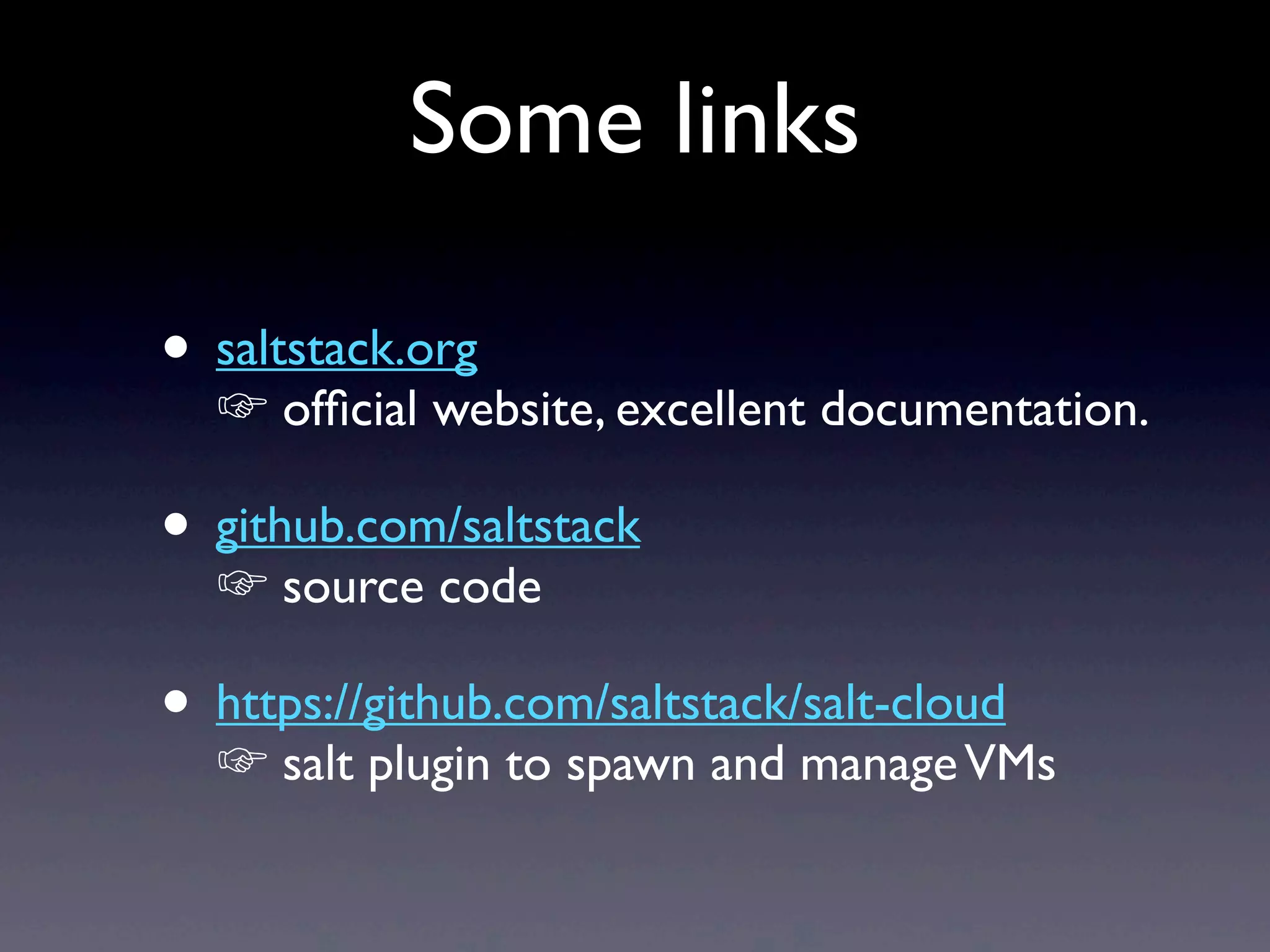 Some links
• saltstack.org
☞ ofﬁcial website, excellent documentation.
• github.com/saltstack
☞ source code
• https://github.com/saltstack/salt-cloud
☞ salt plugin to spawn and manageVMs
 