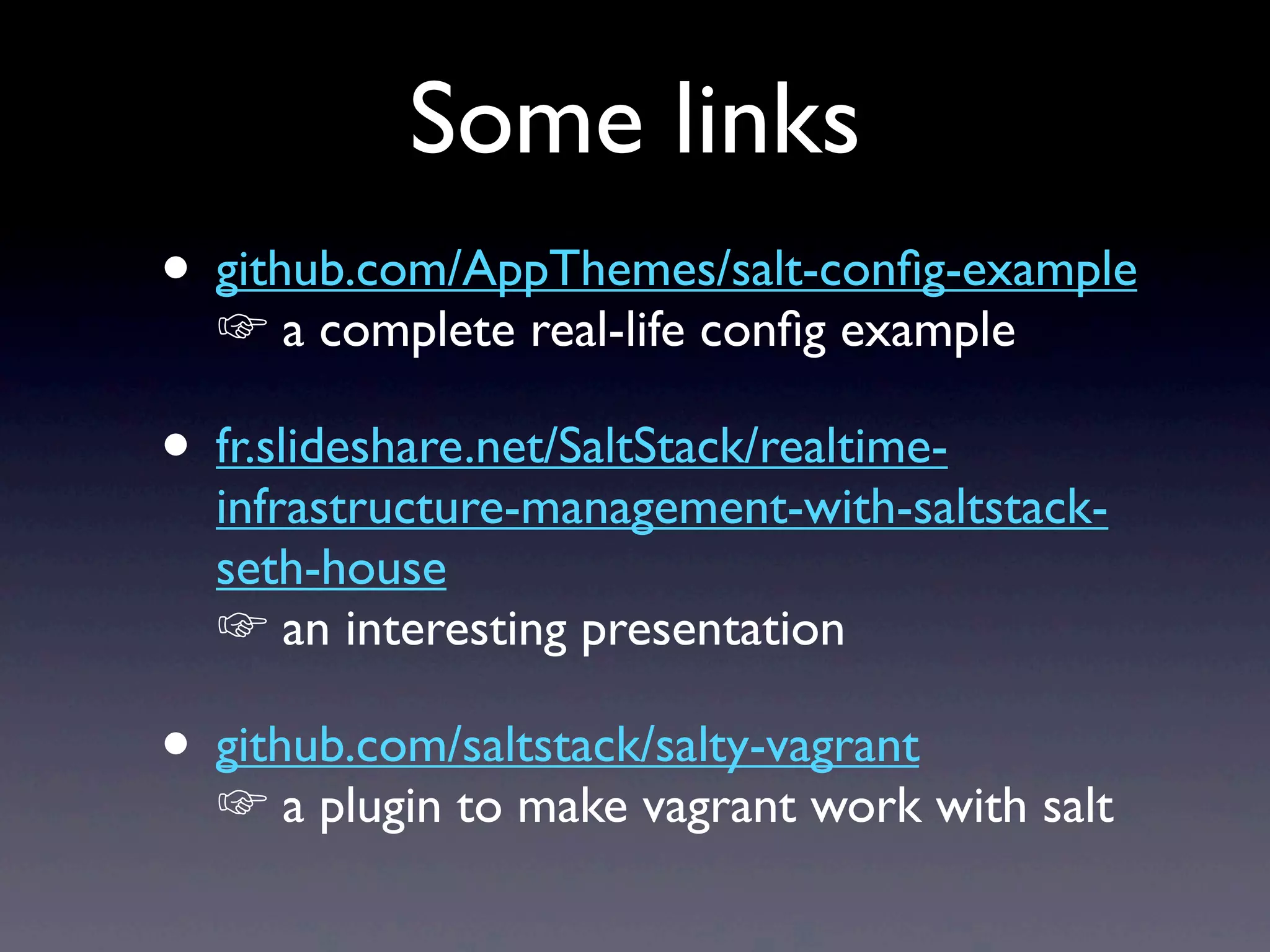 • github.com/AppThemes/salt-conﬁg-example
☞ a complete real-life conﬁg example
• fr.slideshare.net/SaltStack/realtime-
infrastructure-management-with-saltstack-
seth-house
☞ an interesting presentation
• github.com/saltstack/salty-vagrant
☞ a plugin to make vagrant work with salt
Some links
 
