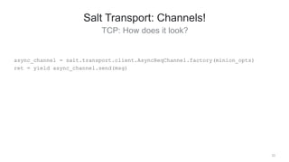 TCP: How does it look?
23
Salt Transport: Channels!
async_channel = salt.transport.client.AsyncReqChannel.factory(minion_opts)
ret = yield async_channel.send(msg)
 