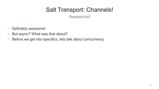 Awesome!
27
Salt Transport: Channels!
• Definitely awesome!
• But async? What was that about?
• Before we get into specifics, lets talk about concurrency
 