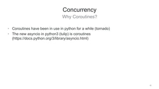 Why Coroutines?
36
Concurrency
• Coroutines have been in use in python for a while (tornado)
• The new asyncio in python3 (tulip) is coroutines
(https://docs.python.org/3/library/asyncio.html)
 