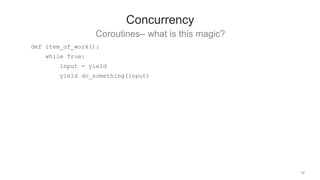 38
Concurrency
Coroutines– what is this magic?
def item_of_work():
while True:
input = yield
yield do_something(input)
 