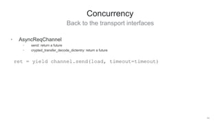 Back to the transport interfaces
44
Concurrency
• AsyncReqChannel
• send: return a future
• crypted_transfer_decode_dictentry: return a future
ret = yield channel.send(load, timeout=timeout)
 