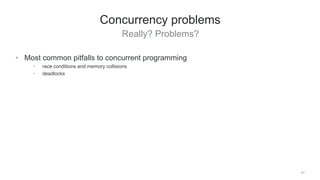 Really? Problems?
47
Concurrency problems
• Most common pitfalls to concurrent programming
• race conditions and memory collisions
• deadlocks
 
