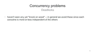 Deadlocks
50
Concurrency problems
• haven't seen any yet *knock on wood* -- in general we avoid these since each
coroutine is more-or-less independent of the others
 