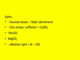Salts:
• - Humid areas – NaCl dominant
• - Dry areas: sulfates – CaSO4
• Na2SO4
• MgSO4
• - alkaline (pH = 8 – 10)
 