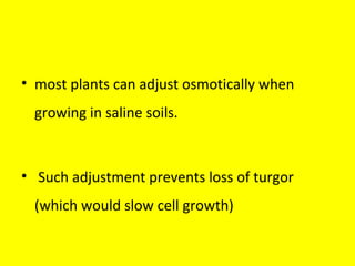 • most plants can adjust osmotically when
growing in saline soils.
• Such adjustment prevents loss of turgor
(which would slow cell growth)
 