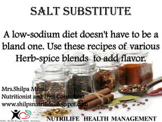 A low-sodium diet doesn't have to be a
bland one. Use these recipes of various
Herb-spice blends to add flavor.
Salt Substitute
Mrs.Shilpa Mittal
Nutritionist and Diet Consultant
www.shilpsnutrilife.blogspot.com
 