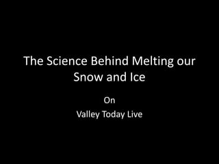The Science Behind Melting our
Snow and Ice
On
Valley Today Live

 