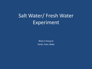 Salt Water/ Fresh Water
      Experiment


        Block 2 Group 6
       Sarah, Evan, Blake
 