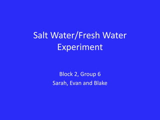 Salt Water/Fresh Water
      Experiment

      Block 2, Group 6
    Sarah, Evan and Blake
 