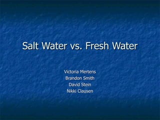 Salt Water vs. Fresh Water Victoria Mertens Brandon Smith David Stein Nikki Clausen 