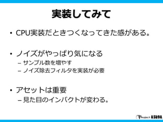 実装してみて 
• CPU実装だときつくなってきた感がある。 
• ノイズがやっぱり気になる 
– サンプル数を増やす 
– ノイズ除去フィルタを実装が必要 
• アセットは重要 
– 見た目のインパクトが変わる。 
 