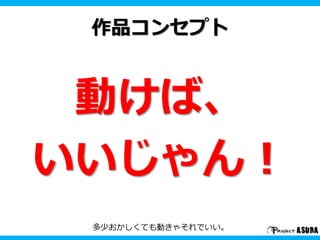 作品コンセプト 
動けば、 
いいじゃん！ 
多少おかしくても動きゃそれでいい。 
 