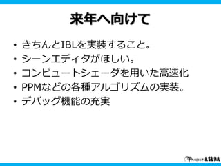 来年へ向けて
• きちんとIBLを実装すること。
• シーンエディタがほしい。
• コンピュートシェーダを用いた高速化
• PPMなどの各種アルゴリズムの実装。
• デバッグ機能の充実
 