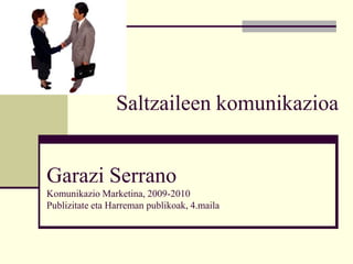 Saltzaileen komunikazioa


Garazi Serrano
Komunikazio Marketina, 2009-2010
Publizitate eta Harreman publikoak, 4.maila
 