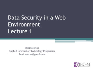 Data Security in a Web
Environment
Lecture 1
Bekir Morina
Applied Information Technology Programme
bekirmorina@gmail.com
 