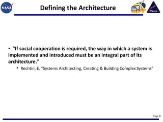 Defining the Architecture




• “If social cooperation is required, the way in which a system is
implemented and introduced must be an integral part of its
architecture.”
    • Rechtin, E. “Systems Architecting, Creating & Building Complex Systems”




                                                                            Page 21
 