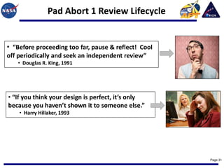 Pad Abort 1 Review Lifecycle


• “Before proceeding too far, pause & reflect! Cool
off periodically and seek an independent review”
   • Douglas R. King, 1991




• “If you think your design is perfect, it’s only
because you haven’t shown it to someone else.”
    • Harry Hillaker, 1993




                                                      Page 31
 
