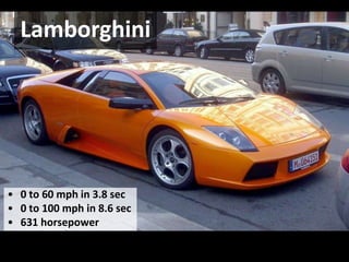 Lamborghini




• 0 to 60 mph in 3.8 sec
• 0 to 100 mph in 8.6 sec
• 631 horsepower
 