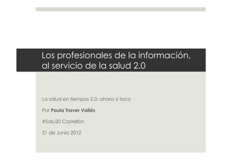 Los profesionales de la información,
al servicio de la salud 2.0


La salud en tiempos 2.0: ahora sí toca

Por Paula Traver Vallés

#Salu20 Castellón

21 de Junio 2012
 