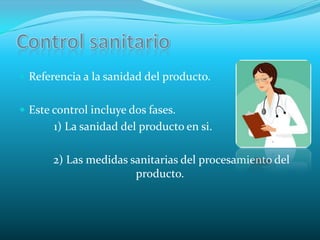 Control sanitarioReferencia a la sanidad del producto.Este control incluye dos fases.            1) La sanidad del producto en si.2) Las medidas sanitarias del procesamiento del     producto.