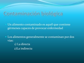 Contaminación biológicaUn alimento contaminado es aquél que contiene gérmenes capaces de provocar enfermedad Los alimentos generalmente se contaminan por dos vías:         1) La directa2)La indirecta