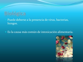 BiológicaPuede deberse a la presencia de virus, bacterias, hongos.Es la causa más común de intoxicación alimentaria.