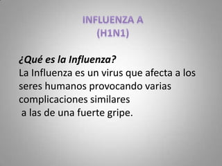 ¿Qué es la Influenza?
La Influenza es un virus que afecta a los
seres humanos provocando varias
complicaciones similares
 a las de una fuerte gripe.
 