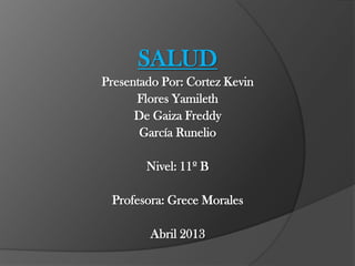 SALUD
Presentado Por: Cortez Kevin
Flores Yamileth
De Gaiza Freddy
García Runelio
Nivel: 11º B
Profesora: Grece Morales
Abril 2013
 