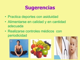Sugerencias
• Practica deportes con asiduidad
• Alimentarse en calidad y en cantidad
adecuada
• Realizarse controles médicos con
periodicidad
 