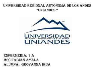 UNIVERSIDAD REGIONAL AUTONOMA DE LOS ANDES
“UNIANDES “
ENFERMERIA: 1 A
MSC:FABIAN AYALA
Alumna : GEOVANNA IRUA
 