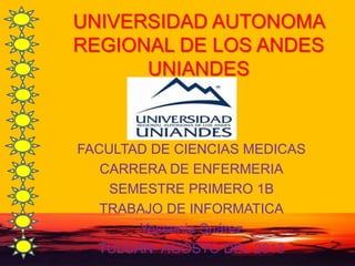 FACULTAD DE CIENCIAS MEDICAS
CARRERA DE ENFERMERIA
SEMESTRE PRIMERO 1B
TRABAJO DE INFORMATICA
Yessenia Suárez
TULCAN- AGOSTO DEL 2013
UNIVERSIDAD AUTONOMA
REGIONAL DE LOS ANDES
UNIANDES
 