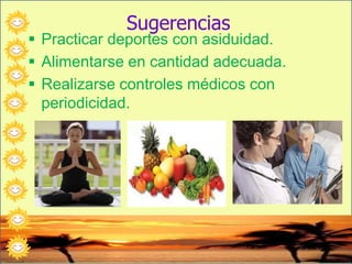 Sugerencias
 Practicar deportes con asiduidad.
 Alimentarse en cantidad adecuada.
 Realizarse controles médicos con
periodicidad.
 