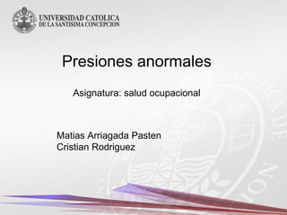 Presiones anormales
Asignatura: salud ocupacional
Matias Arriagada Pasten
Cristian Rodriguez
 