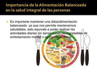  Es importarte mantener una dieta/alimentación
balanceada ya que nos permite mantenernos
saludables, esto equivale a poder realizar las
actividades diarias sin sensaciones desagradables de
embotamiento mental o agotamiento físico.
 