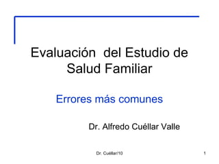 Evaluación del Estudio de
Salud Familiar
Errores más comunes
Dr. Alfredo Cuéllar Valle
1Dr. Cuéllar/10
 