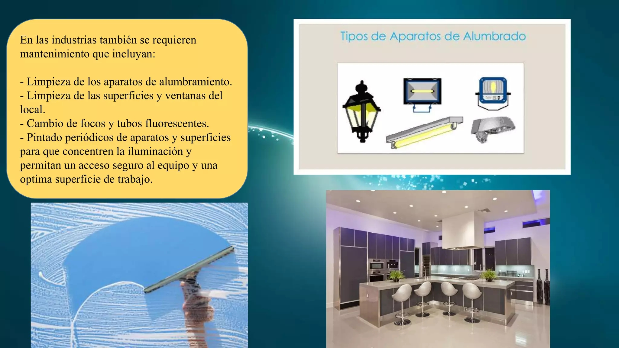 En las industrias también se requieren
mantenimiento que incluyan:
- Limpieza de los aparatos de alumbramiento.
- Limpieza de las superficies y ventanas del
local.
- Cambio de focos y tubos fluorescentes.
- Pintado periódicos de aparatos y superficies
para que concentren la iluminación y
permitan un acceso seguro al equipo y una
optima superficie de trabajo.
 