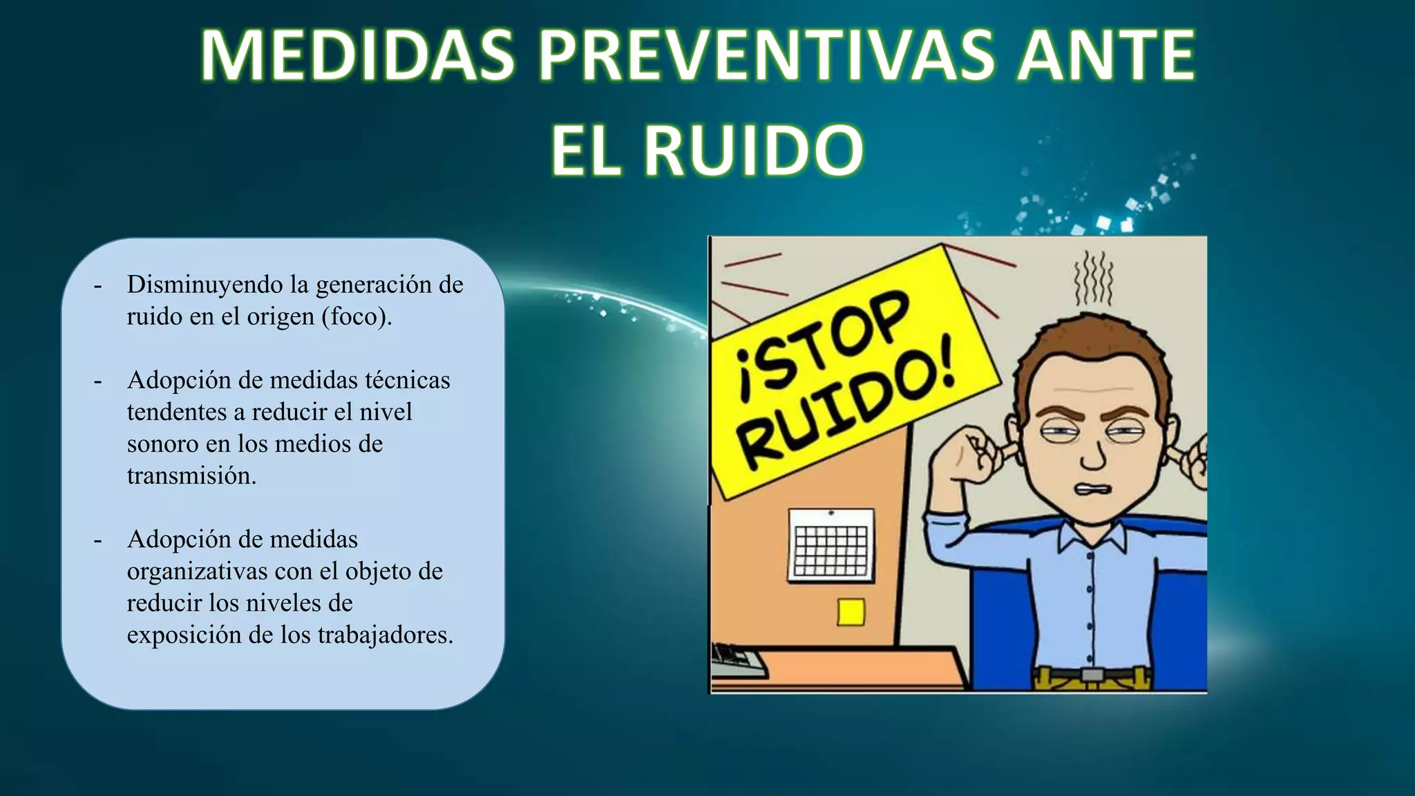 - Disminuyendo la generación de
ruido en el origen (foco).
- Adopción de medidas técnicas
tendentes a reducir el nivel
sonoro en los medios de
transmisión.
- Adopción de medidas
organizativas con el objeto de
reducir los niveles de
exposición de los trabajadores.
 