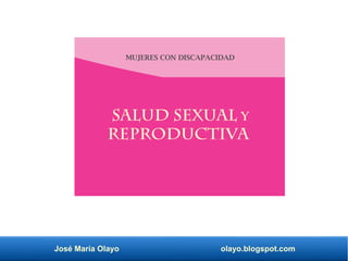 José María Olayo olayo.blogspot.com
MUJERES CON DISCAPACIDAD
SALUD SEXUAL Y
REPRODUCTIVA
 