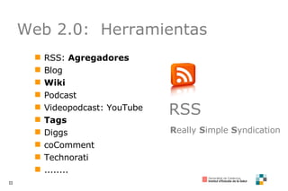 Web 2.0:  Herramientas  RSS:  Agregadores Blog Wiki Podcast Videopodcast: YouTube Tags Diggs coComment Technorati ........ RSS R eally  S imple  S yndication  