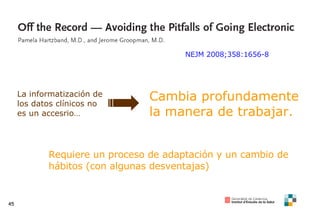 NEJM 2008;358:1656-8 La informatización de los datos clínicos no es un accesrio… Cambia profundamente la manera de trabajar. Requiere un proceso de adaptación y un cambio de hábitos (con algunas desventajas) 