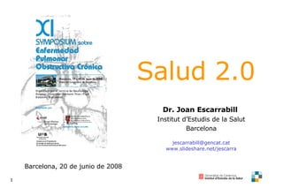 Dr. Joan Escarrabill   Institut d’Estudis de la Salut Barcelona [email_address] www.slideshare.net/jescarra Barcelona, 20 de junio de 2008 Salud 2.0 