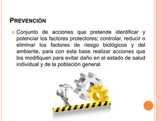 PREVENCIÓN


Conjunto de acciones que pretende identificar y
potenciar los factores protectores; controlar, reducir o
eliminar los factores de riesgo biológicos y del
ambiente, para con esta base realizar acciones que
los modifiquen para evitar daño en el estado de salud
individual y de la población general.

 