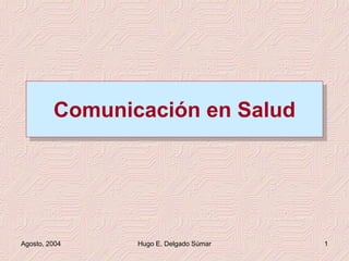 Agosto, 2004 Hugo E. Delgado Súmar 1
Comunicación en Salud
 