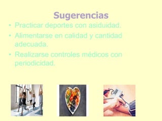 Sugerencias
• Practicar deportes con asiduidad.
• Alimentarse en calidad y cantidad
adecuada.
• Realizarse controles médicos con
periodicidad.