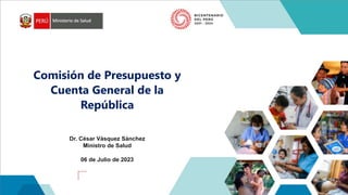 06 de Julio de 2023
Comisión de Presupuesto y
Cuenta General de la
República
Dr. César Vásquez Sánchez
Ministro de Salud
 