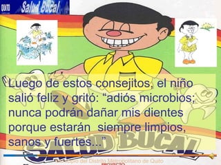 Municipio del Distrito Metropolitano de Quito Luego de estos consejitos, el niño salió feliz y gritó: “adiós microbios; nunca podrán dañar mis dientes porque estarán  siempre limpios, sanos y fuertes...” 