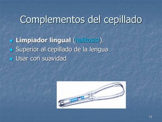 15
Complementos del cepillado
 Limpiador lingual (halitosis!)
 Superior al cepillado de la lengua
 Usar con suavidad
 