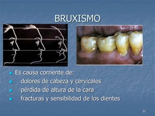 33
BRUXISMO
 Es causa corriente de:
 dolores de cabeza y cervicales
 pérdida de altura de la cara
 fracturas y sensibilidad de los dientes
 